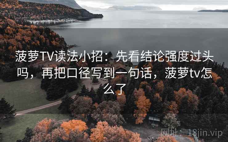 菠萝TV读法小招：先看结论强度过头吗，再把口径写到一句话，菠萝tv怎么了