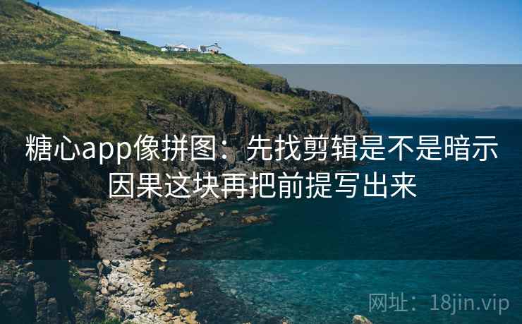 <strong>糖心</strong>app像拼图：先找剪辑是不是暗示因果这块再把前提写出来