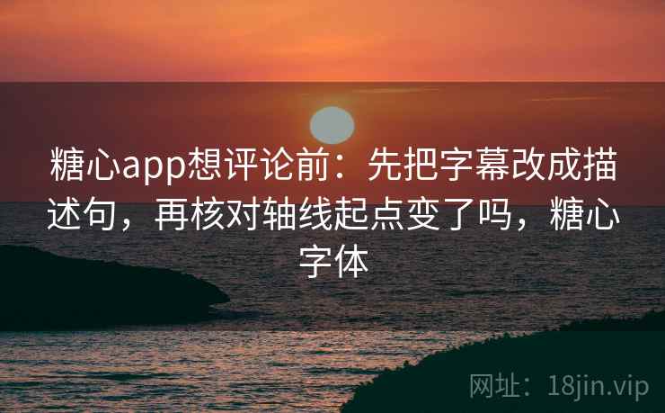 糖心app想评论前：先把字幕改成描述句，再核对轴线起点变了吗，糖心字体