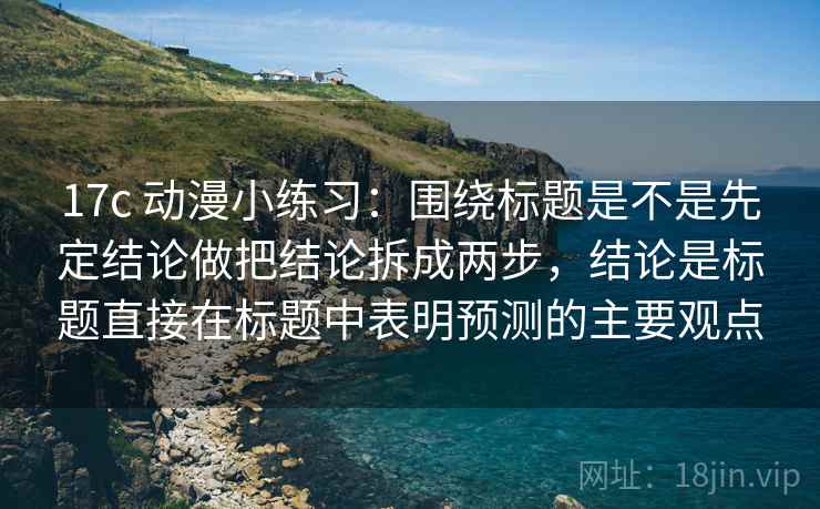 17c 动漫小练习：围绕标题是不是先定结论做把结论拆成两步，结论是标题直接在标题中表明预测的主要观点