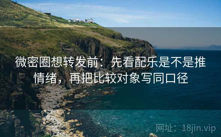 微密圈想转发前：先看配乐是不是推情绪，再把比较对象写同口径