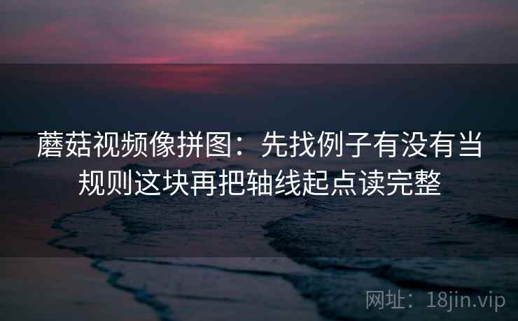 蘑菇视频像拼图：先找例子有没有当规则这块再把轴线起点读完整