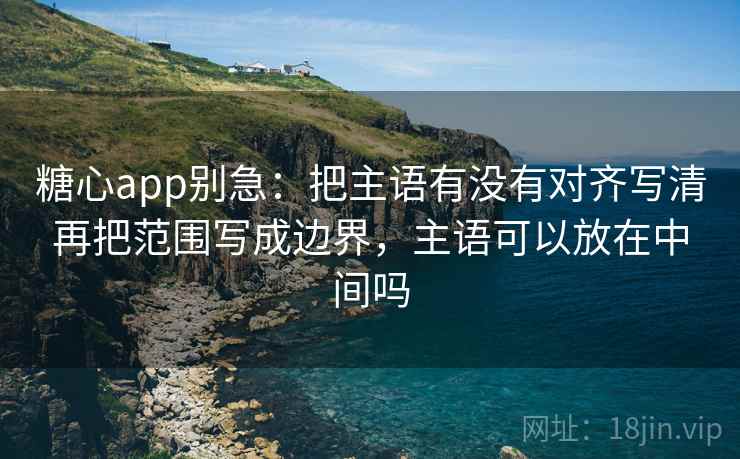 糖心app别急：把主语有没有对齐写清再把范围写成边界，主语可以放在中间吗