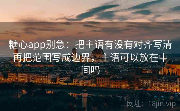 糖心app别急：把主语有没有对齐写清再把范围写成边界，主语可以放在中间吗