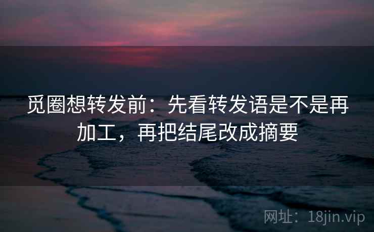 觅圈想转发前：先看转发语是不是再加工，再把结尾改成摘要