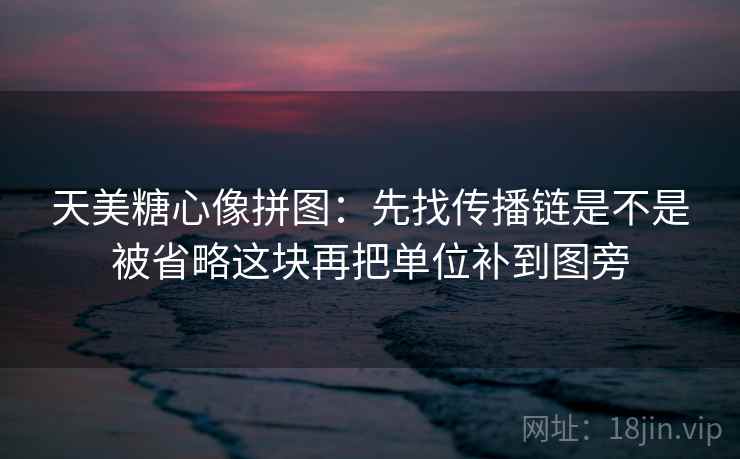 天美<strong>糖心</strong>像拼图：先找传播链是不是被省略这块再把单位补到图旁