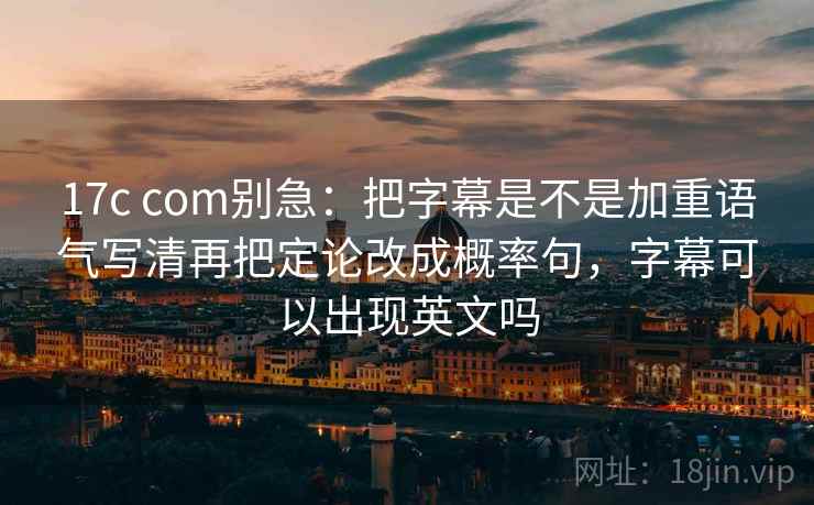 17c com别急：把字幕是不是加重语气写清再把定论改成概率句，字幕可以出现英文吗