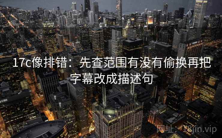 17c像排错：先查范围有没有偷换再把字幕改成描述句