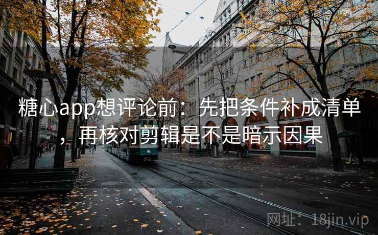 糖心app想评论前：先把条件补成清单，再核对剪辑是不是暗示因果