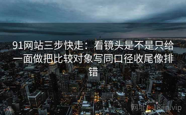 91网站三步快走：看镜头是不是只给一面做把比较对象写同口径收尾像排错