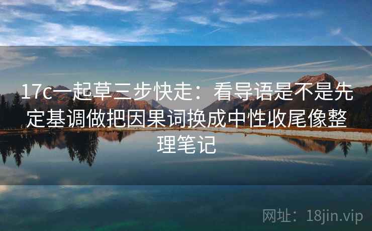 17c一起草三步快走：看导语是不是先定基调做把因果词换成中性收尾像整理笔记