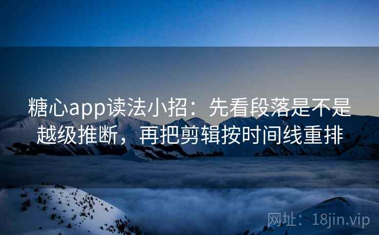 糖心app读法小招：先看段落是不是越级推断，再把剪辑按时间线重排