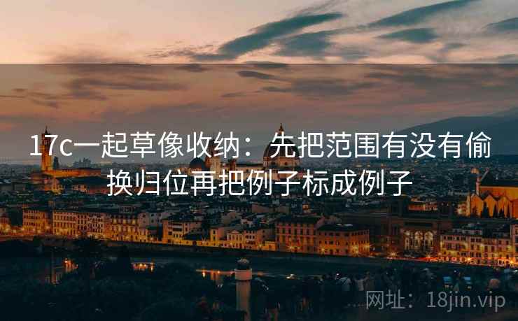 17c一起草像收纳：先把范围有没有偷换归位再把例子标成例子