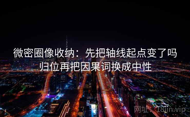 微密圈像收纳：先把轴线起点变了吗归位再把因果词换成中性