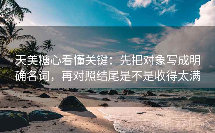 天美糖心看懂关键：先把对象写成明确名词，再对照结尾是不是收得太满