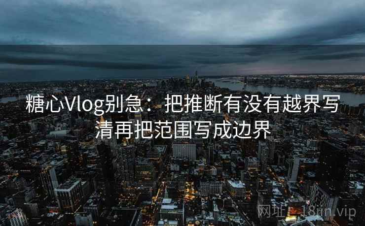 糖心Vlog别急：把推断有没有越界写清再把范围写成边界