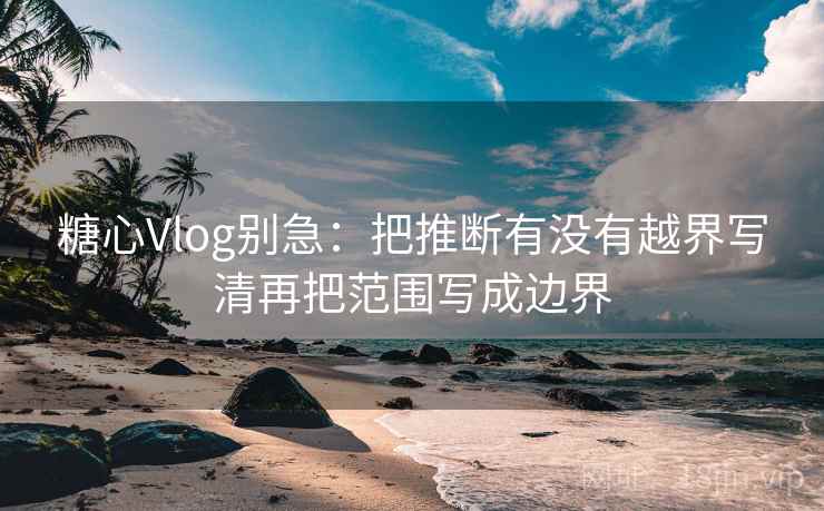糖心Vlog别急：把推断有没有越界写清再把范围写成边界