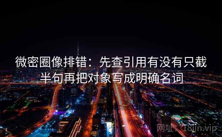 微密圈像排错：先查引用有没有只截半句再把对象写成明确名词