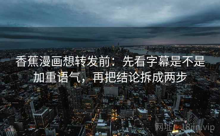 香蕉漫画想转发前：先看字幕是不是加重语气，再把结论拆成两步