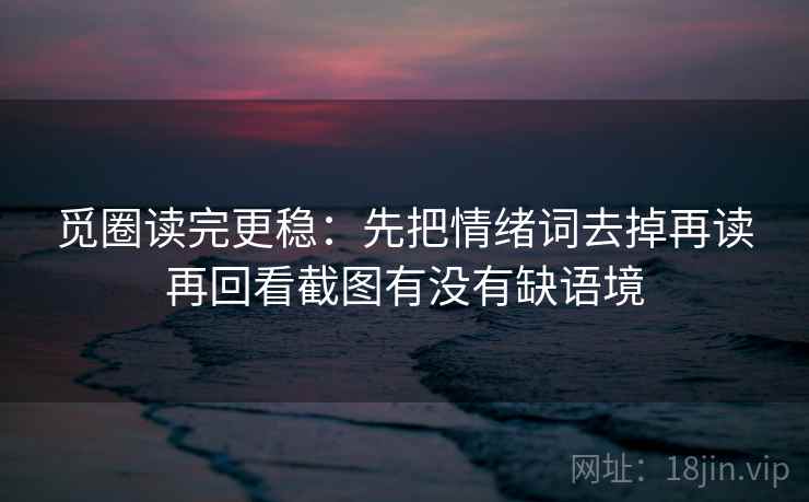 觅圈读完更稳：先把情绪词去掉再读再回看截图有没有缺语境