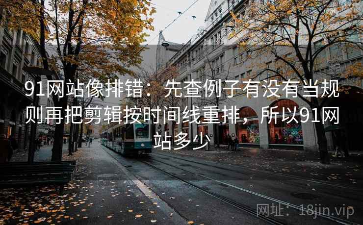 91网站像排错：先查例子有没有当规则再把剪辑按时间线重排，所以91网站多少