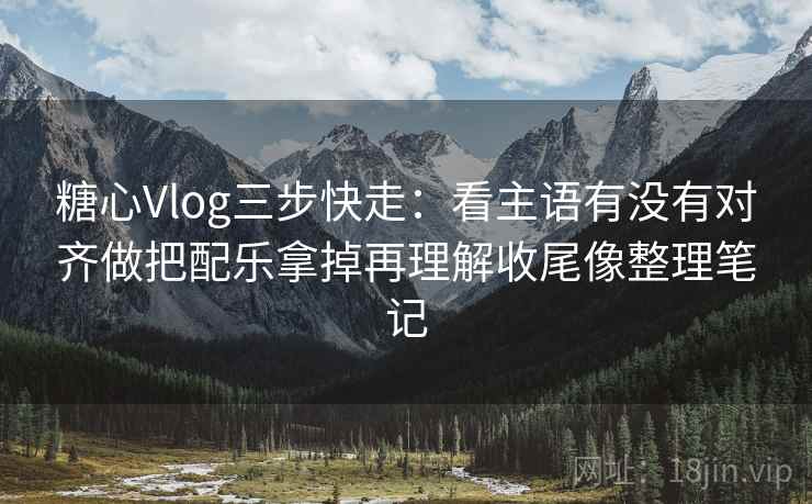 糖心Vlog三步快走：看主语有没有对齐做把配乐拿掉再理解收尾像整理笔记