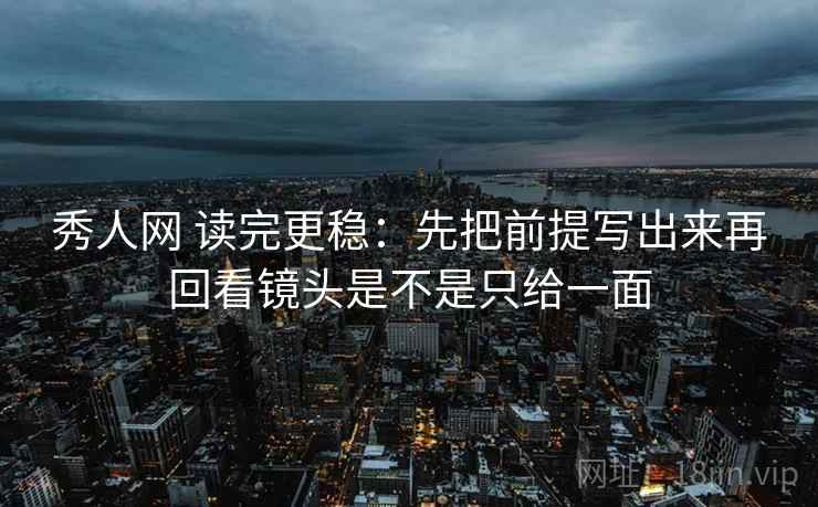 秀人网 读完更稳：先把前提写出来再回看镜头是不是只给一面