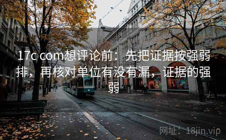 17c com想评论前：先把证据按强弱排，再核对单位有没有漏，证据的强弱