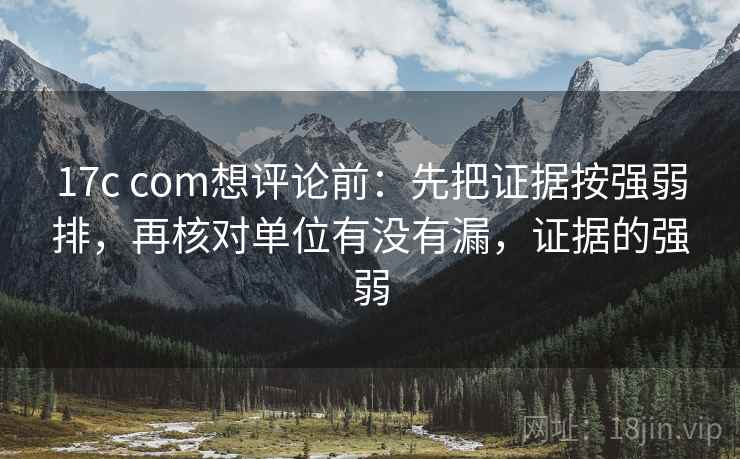 17c com想评论前：先把证据按强弱排，再核对单位有没有漏，证据的强弱