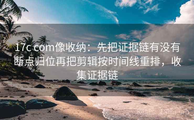 17c com像收纳：先把证据链有没有断点归位再把剪辑按时间线重排，收集证据链
