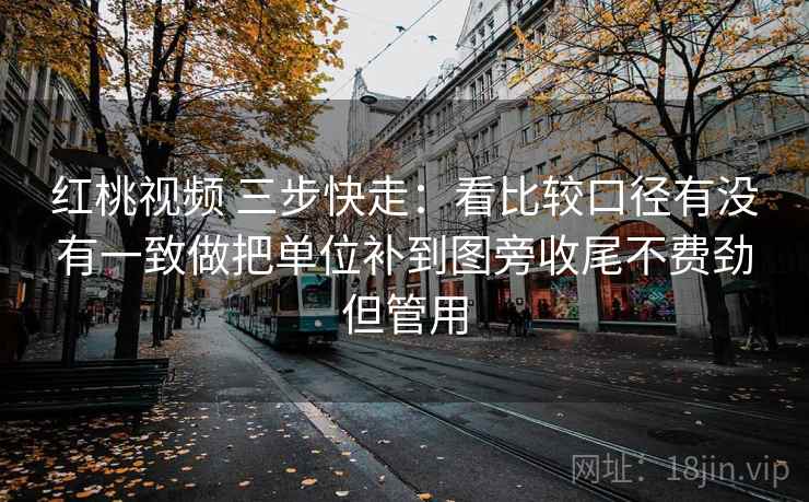 红桃视频 三步快走：看比较口径有没有一致做把单位补到图旁收尾不费劲但管用