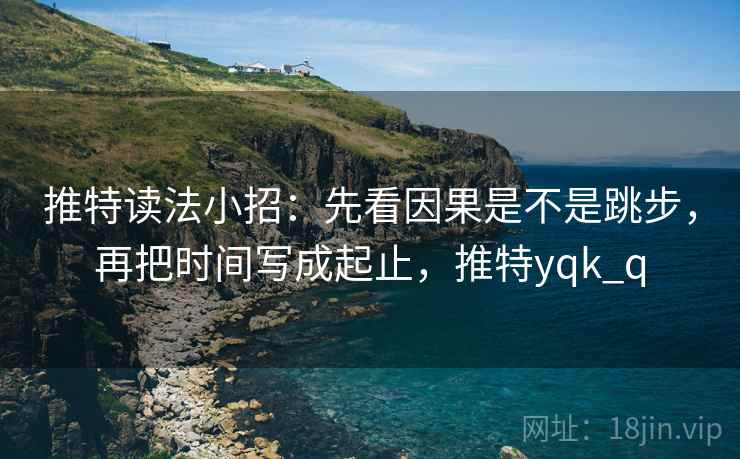 推特读法小招：先看因果是不是跳步，再把时间写成起止，推特yqk_q