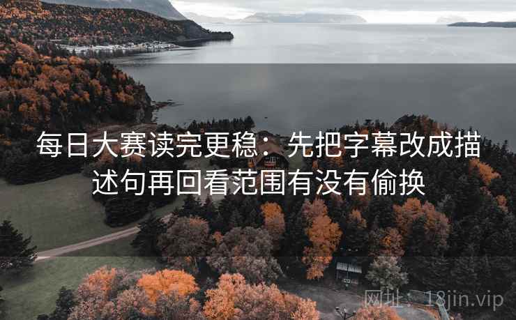 每日大赛读完更稳：先把字幕改成描述句再回看范围有没有偷换