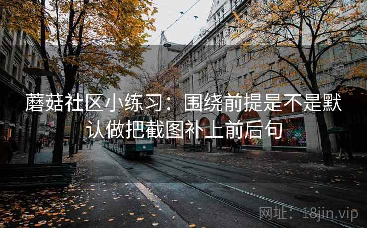 蘑菇社区小练习：围绕前提是不是默认做把截图补上前后句