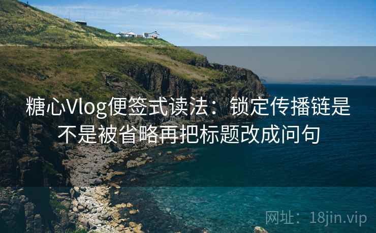 <strong>糖心</strong>Vlog便签式读法：锁定传播链是不是被省略再把标题改成问句