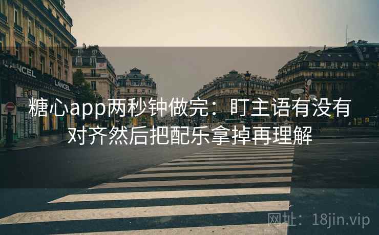 <strong>糖心</strong>app两秒钟做完：盯主语有没有对齐然后把配乐拿掉再理解