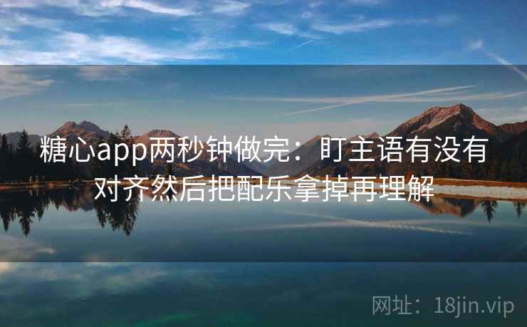 糖心app两秒钟做完：盯主语有没有对齐然后把配乐拿掉再理解