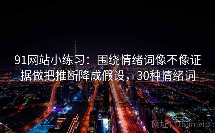 91网站小练习：围绕情绪词像不像证据做把推断降成假设，30种情绪词