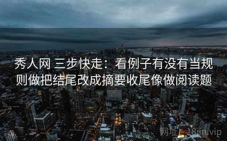秀人网 三步快走：看例子有没有当规则做把结尾改成摘要收尾像做阅读题