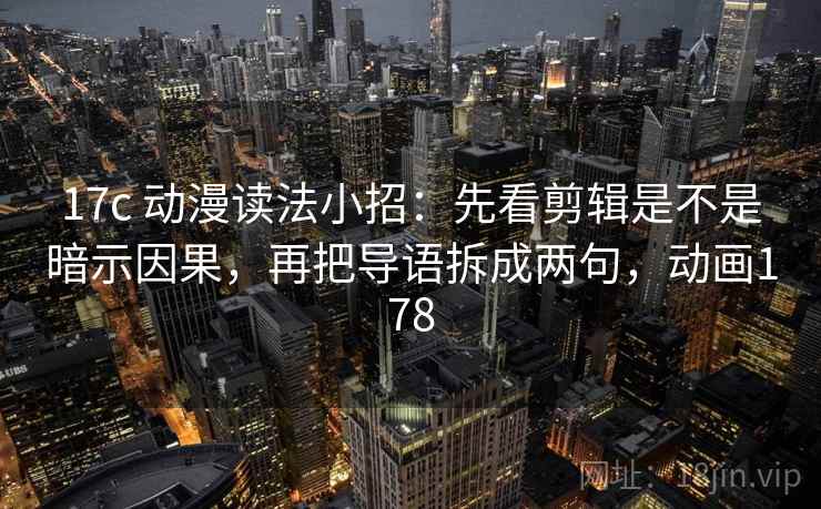 17c 动漫读法小招：先看剪辑是不是暗示因果，再把导语拆成两句，动画178