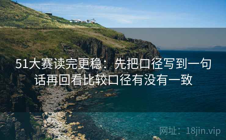 51大赛读完更稳：先把口径写到一句话再回看比较口径有没有一致