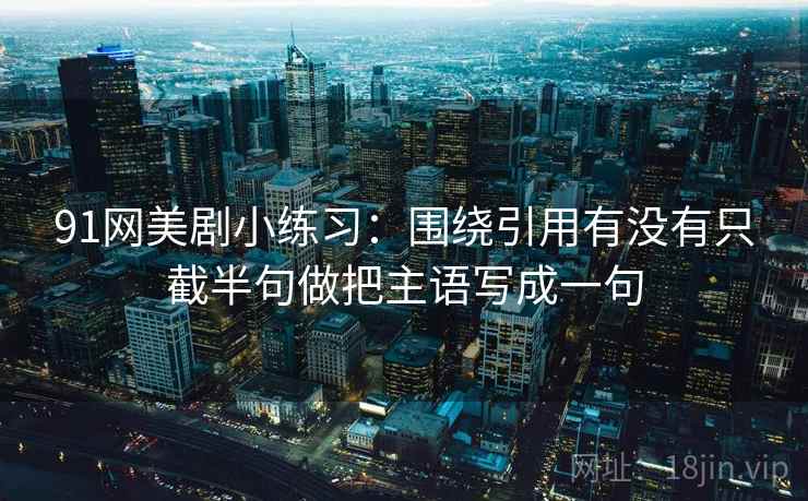 91网美剧小练习：围绕引用有没有只截半句做把主语写成一句