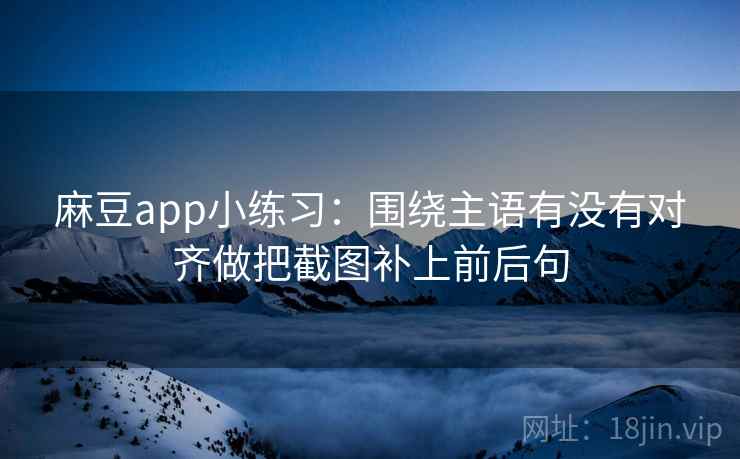 麻豆app小练习：围绕主语有没有对齐做把截图补上前后句