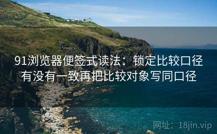 91浏览器便签式读法：锁定比较口径有没有一致再把比较对象写同口径