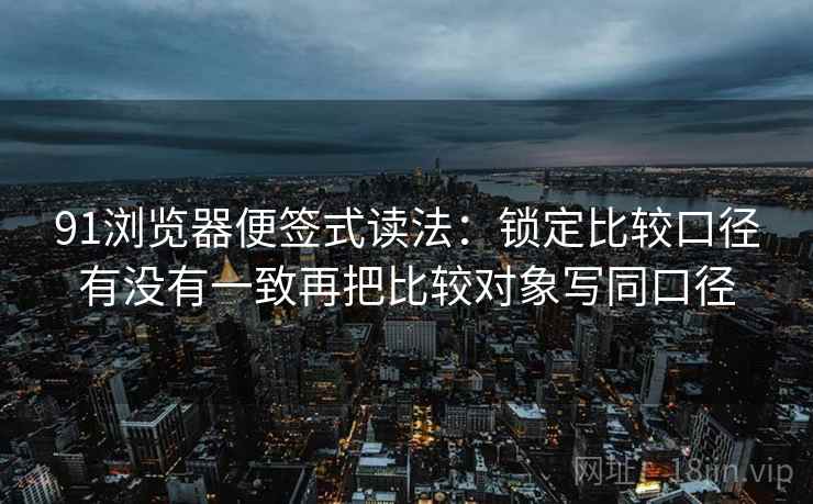 91浏览器便签式读法：锁定比较口径有没有一致再把比较对象写同口径