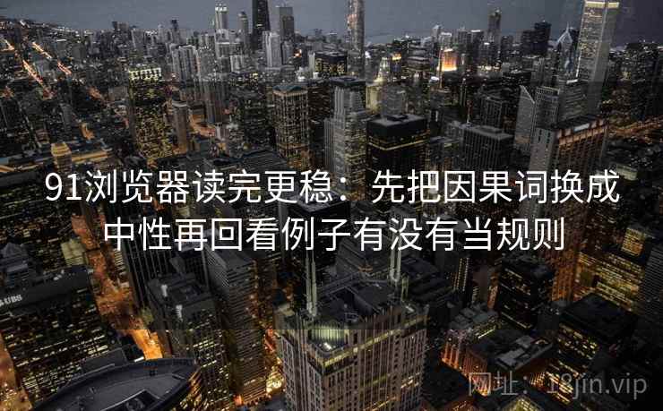 91浏览器读完更稳：先把因果词换成中性再回看例子有没有当规则