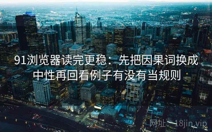 91浏览器读完更稳：先把因果词换成中性再回看例子有没有当规则