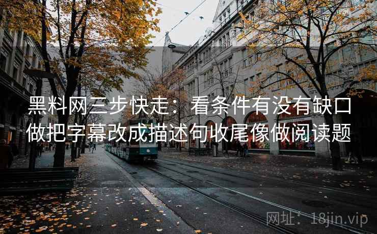 黑料网三步快走：看条件有没有缺口做把字幕改成描述句收尾像做阅读题