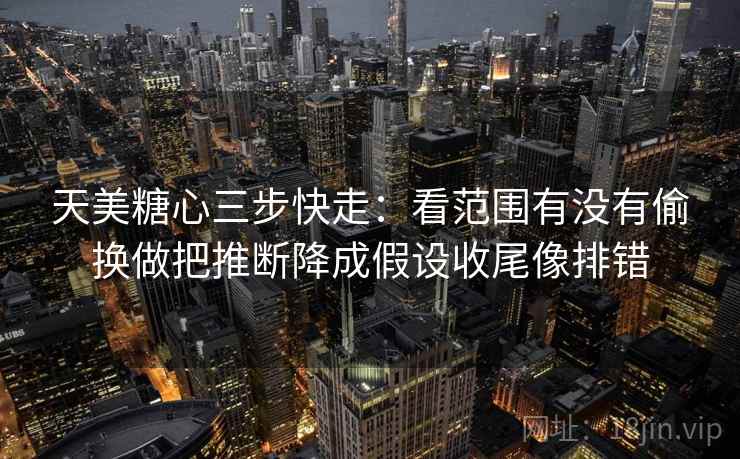 天美糖心三步快走：看范围有没有偷换做把推断降成假设收尾像排错