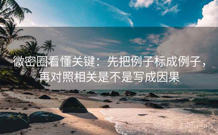 微密圈看懂关键：先把例子标成例子，再对照相关是不是写成因果